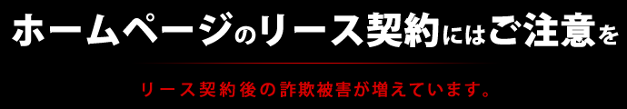 ホームページのリース契約にはご注意を リース契約後の詐欺被害が増えています。